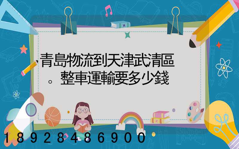 青島物流到天津武清區。整車運輸要多少錢